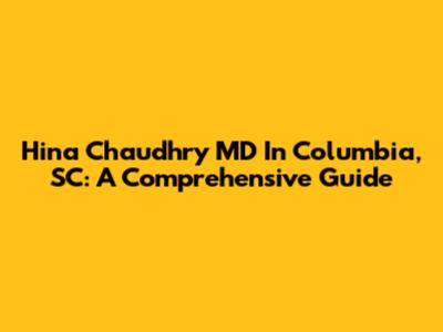 Hina Chaudhry MD In Columbia, SC: A Comprehensive Guide