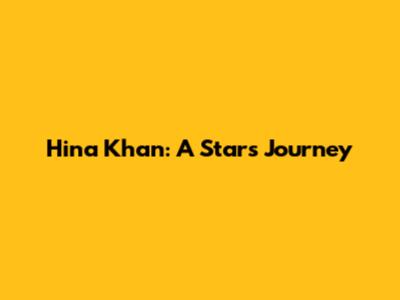 Hina Khan: A Star's Journey