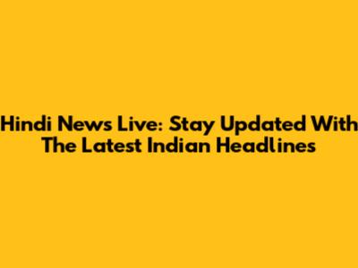Hindi News Live: Stay Updated With The Latest Indian Headlines