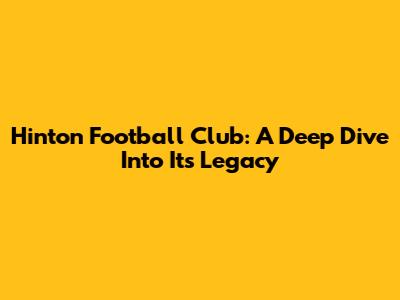 Hinton Football Club: A Deep Dive Into Its Legacy