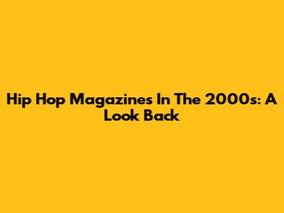 Hip Hop Magazines In The 2000s: A Look Back