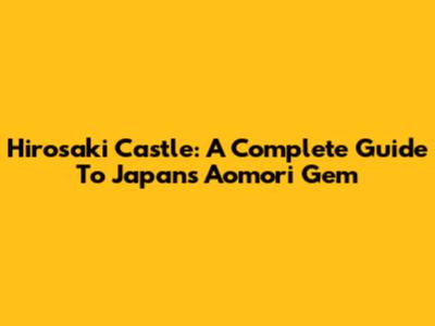 Hirosaki Castle: A Complete Guide To Japan's Aomori Gem