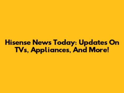 Hisense News Today: Updates On TVs, Appliances, And More!