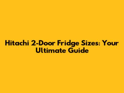 Hitachi 2-Door Fridge Sizes: Your Ultimate Guide