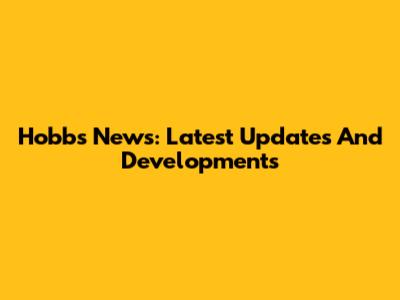 Hobbs News: Latest Updates And Developments