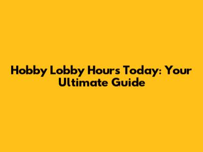 Hobby Lobby Hours Today: Your Ultimate Guide