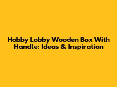 Hobby Lobby Wooden Box With Handle: Ideas & Inspiration