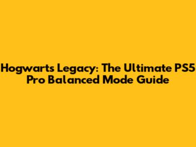 Hogwarts Legacy: The Ultimate PS5 Pro Balanced Mode Guide