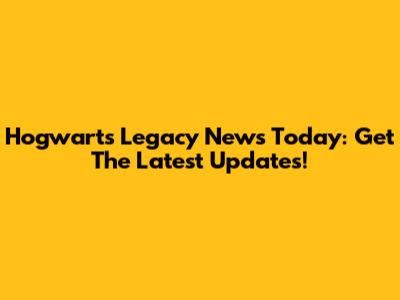 Hogwarts Legacy News Today: Get The Latest Updates!