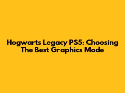 Hogwarts Legacy PS5: Choosing The Best Graphics Mode