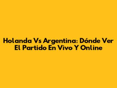 Holanda Vs Argentina: Dónde Ver El Partido En Vivo Y Online