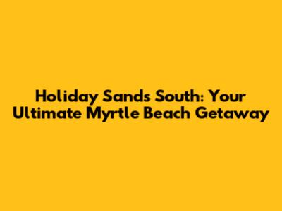 Holiday Sands South: Your Ultimate Myrtle Beach Getaway