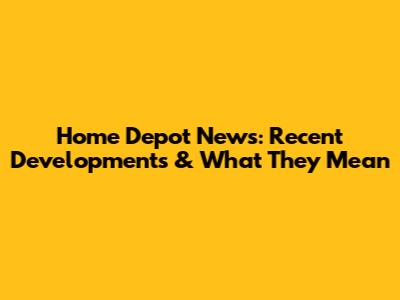 Home Depot News: Recent Developments & What They Mean