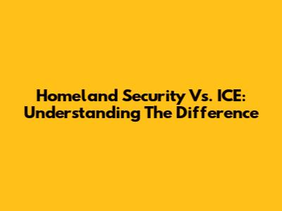 Homeland Security Vs. ICE: Understanding The Difference