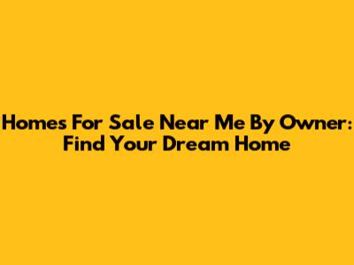 Homes For Sale Near Me By Owner: Find Your Dream Home