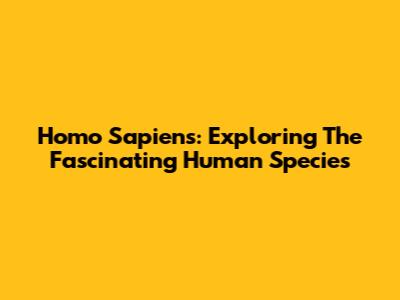 Homo Sapiens: Exploring The Fascinating Human Species