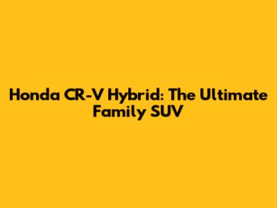 Honda CR-V Hybrid: The Ultimate Family SUV