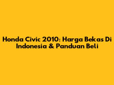 Honda Civic 2010: Harga Bekas Di Indonesia & Panduan Beli