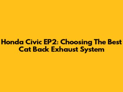 Honda Civic EP2: Choosing The Best Cat Back Exhaust System