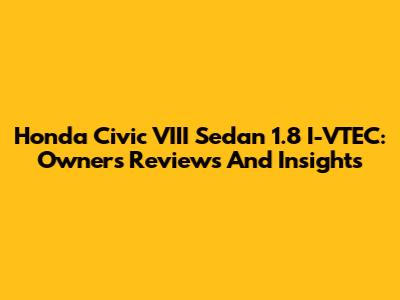 Honda Civic VIII Sedan 1.8 I-VTEC: Owners' Reviews And Insights