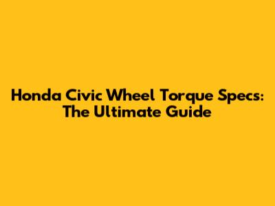 Honda Civic Wheel Torque Specs: The Ultimate Guide