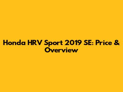 Honda HRV Sport 2019 SE: Price & Overview