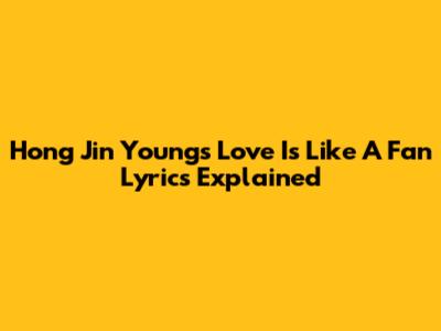 Hong Jin Young's "Love Is Like A Fan" Lyrics Explained