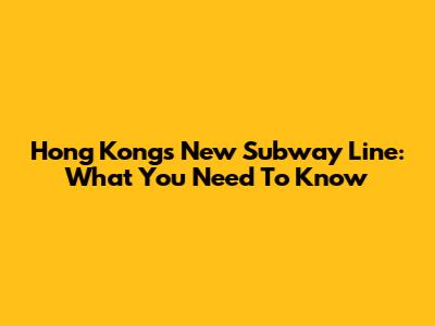 Hong Kong's New Subway Line: What You Need To Know