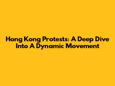 Hong Kong Protests: A Deep Dive Into A Dynamic Movement