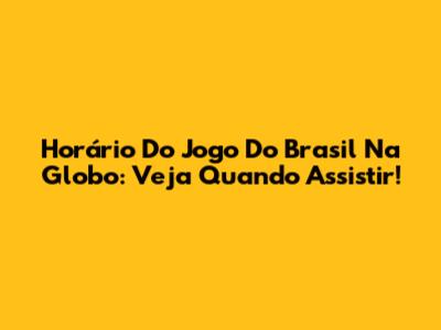 Horário Do Jogo Do Brasil Na Globo: Veja Quando Assistir!