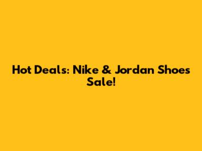 Hot Deals: Nike & Jordan Shoes Sale!