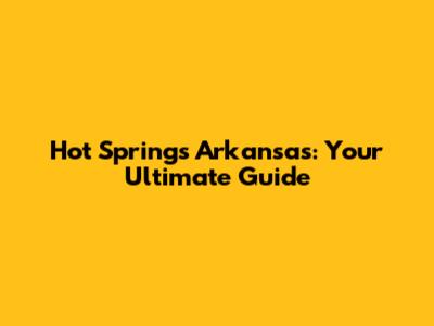 Hot Springs Arkansas: Your Ultimate Guide