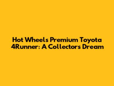 Hot Wheels Premium Toyota 4Runner: A Collector's Dream