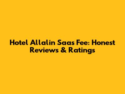 Hotel Allalin Saas Fee: Honest Reviews & Ratings