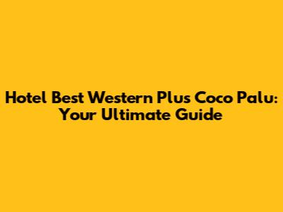 Hotel Best Western Plus Coco Palu: Your Ultimate Guide