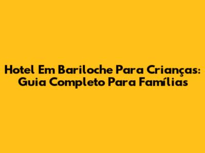 Hotel Em Bariloche Para Crianças: Guia Completo Para Famílias