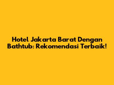 Hotel Jakarta Barat Dengan Bathtub: Rekomendasi Terbaik!