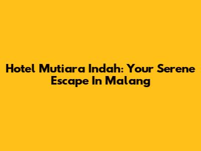Hotel Mutiara Indah: Your Serene Escape In Malang