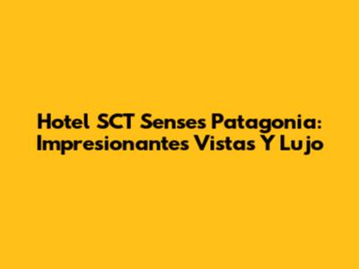 Hotel SCT Senses Patagonia: Impresionantes Vistas Y Lujo