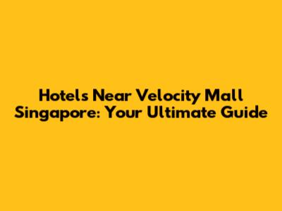 Hotels Near Velocity Mall Singapore: Your Ultimate Guide