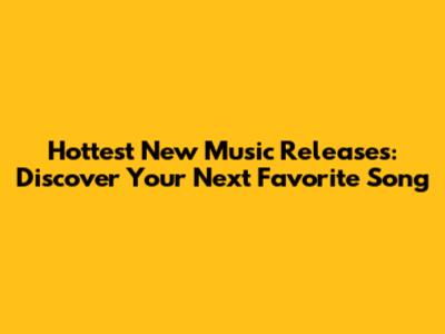 Hottest New Music Releases: Discover Your Next Favorite Song