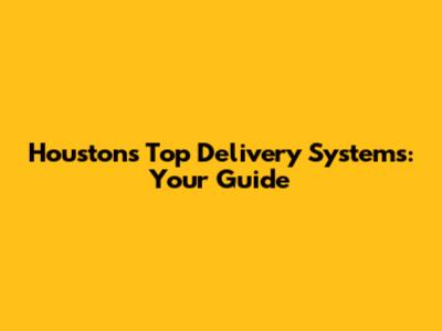 Houston's Top Delivery Systems: Your Guide