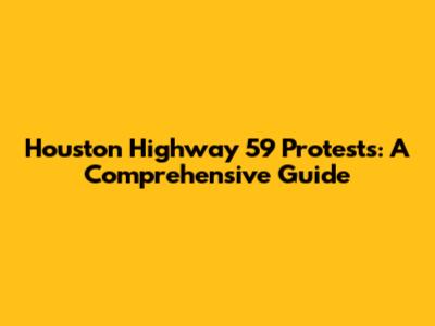 Houston Highway 59 Protests: A Comprehensive Guide