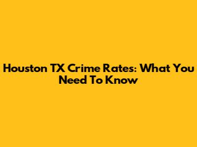 Houston TX Crime Rates: What You Need To Know