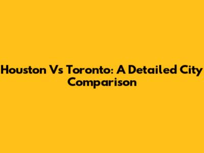 Houston Vs Toronto: A Detailed City Comparison