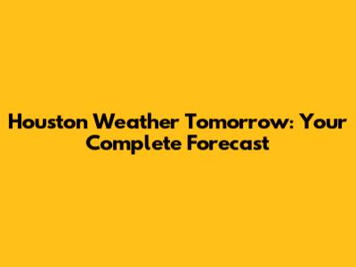 Houston Weather Tomorrow: Your Complete Forecast