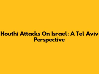 Houthi Attacks On Israel: A Tel Aviv Perspective