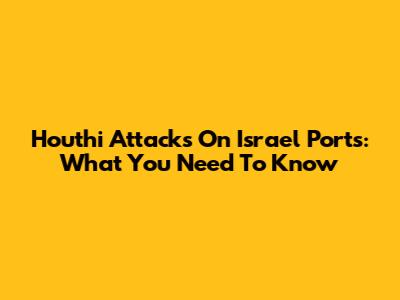 Houthi Attacks On Israel Ports: What You Need To Know