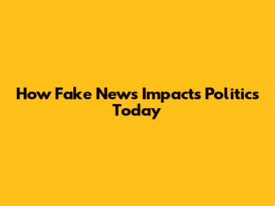 How Fake News Impacts Politics Today