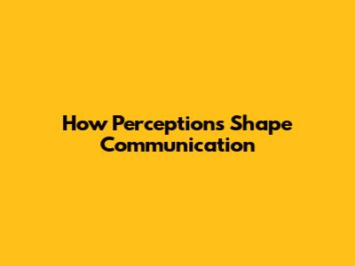 How Perceptions Shape Communication